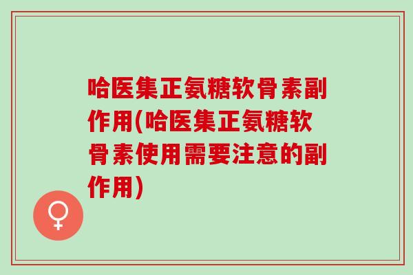 哈医集正氨糖软骨素副作用(哈医集正氨糖软骨素使用需要注意的副作用)