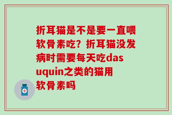 折耳猫是不是要一直喂软骨素吃？折耳猫没发病时需要每天吃dasuquin之类的猫用软骨素吗