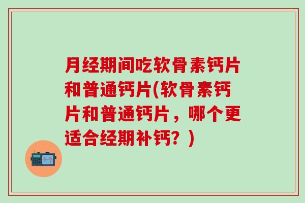 月经期间吃软骨素钙片和普通钙片(软骨素钙片和普通钙片，哪个更适合经期补钙？)