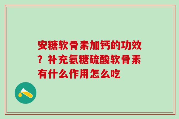 安糖软骨素加钙的功效？补充氨糖硫酸软骨素有什么作用怎么吃