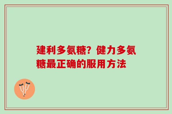 建利多氨糖?健力多氨糖正确的服用方法 建利多氨糖?健力多氨糖正确的服用方法