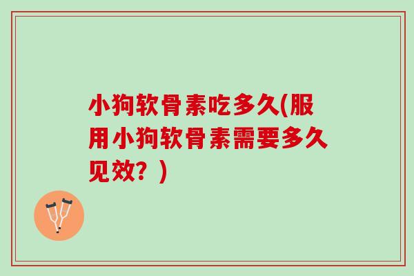 小狗软骨素吃多久(服用小狗软骨素需要多久见效？)