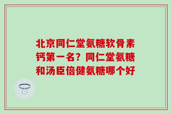 北京同仁堂氨糖软骨素钙第一名？同仁堂氨糖和汤臣倍健氨糖哪个好