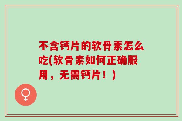 不含钙片的软骨素怎么吃(软骨素如何正确服用，无需钙片！)