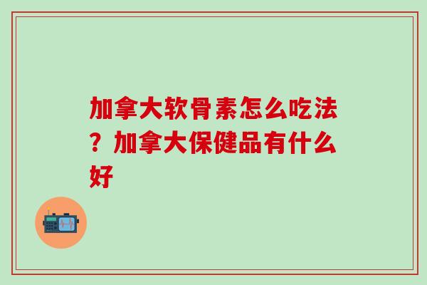 加拿大软骨素怎么吃法？加拿大保健品有什么好