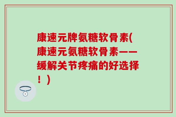 康速元牌氨糖软骨素(康速元氨糖软骨素——缓解关节的好选择!) 康速元牌氨糖软骨素(康速元氨糖软骨素——缓解关节的好选择!)