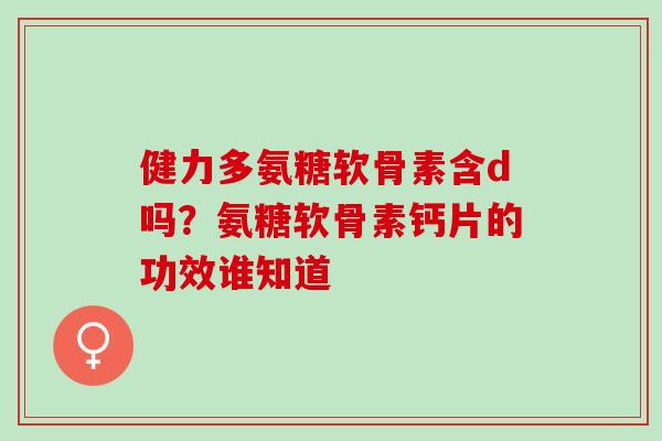 健力多氨糖软骨素含d吗？氨糖软骨素钙片的功效谁知道