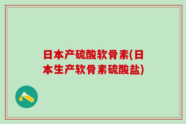日本产硫酸软骨素(日本生产软骨素硫酸盐)