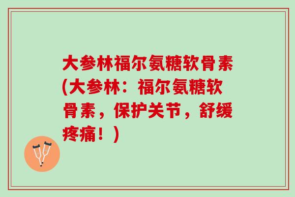 大参林福尔氨糖软骨素(大参林：福尔氨糖软骨素，保护关节，舒缓疼痛！)