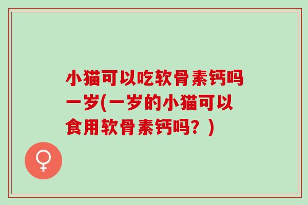 小猫可以吃软骨素钙吗一岁(一岁的小猫可以食用软骨素钙吗?) 小猫可以吃软骨素钙吗一岁(一岁的小猫可以食用软骨素钙吗?)
