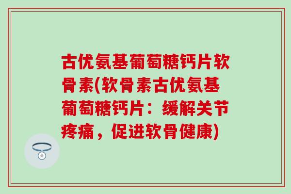 古优氨基葡萄糖钙片软骨素(软骨素古优氨基葡萄糖钙片：缓解关节疼痛，促进软骨健康)