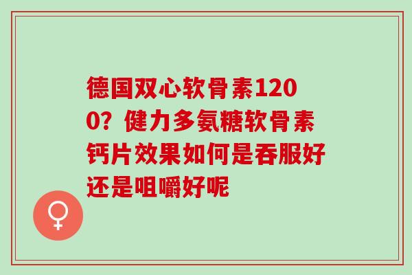 德国双心软骨素1200？健力多氨糖软骨素钙片效果如何是吞服好还是咀嚼好呢