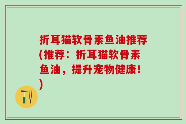 折耳猫软骨素鱼油推荐(推荐:折耳猫软骨素鱼油,提升宠物健康!) 折耳猫软骨素鱼油推荐(推荐:折耳猫软骨素鱼油,提升宠物健康!)
