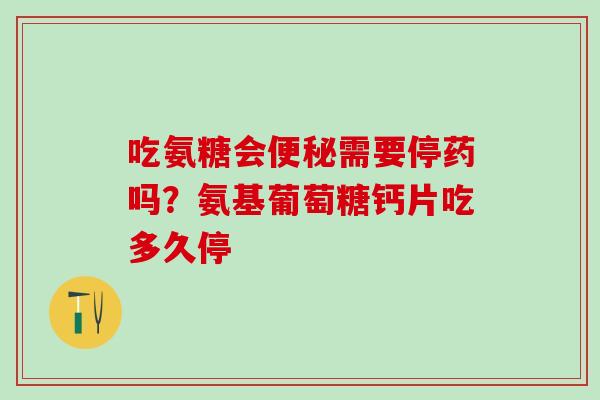 吃氨糖会便秘需要停药吗？氨基葡萄糖钙片吃多久停