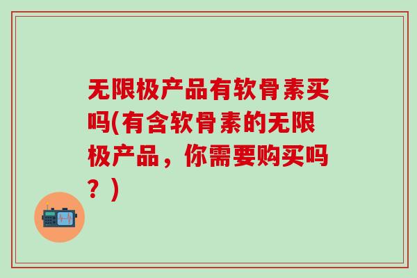 无限极产品有软骨素买吗(有含软骨素的无限极产品，你需要购买吗？)