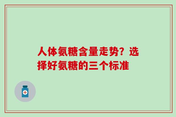人体氨糖含量走势？选择好氨糖的三个标准