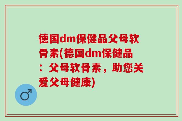 德国dm保健品父母软骨素(德国dm保健品：父母软骨素，助您关爱父母健康)