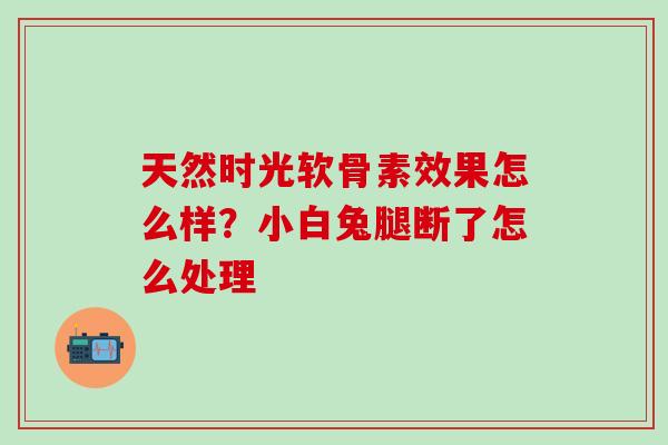 天然时光软骨素效果怎么样？小白兔腿断了怎么处理