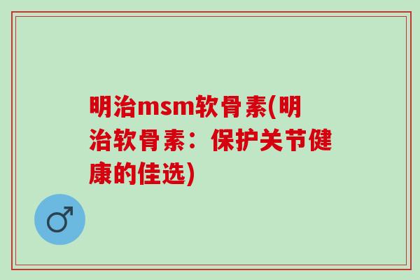 明治msm软骨素(明治软骨素：保护关节健康的佳选)