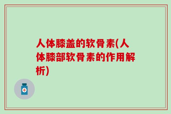 人体膝盖的软骨素(人体膝部软骨素的作用解析)