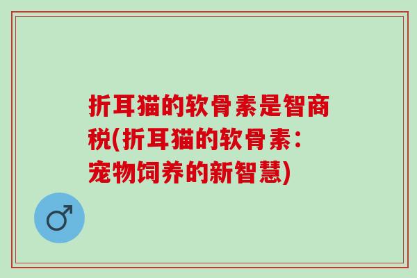 折耳猫的软骨素是智商税(折耳猫的软骨素：宠物饲养的新智慧)