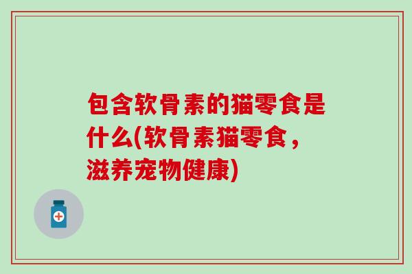 包含软骨素的猫零食是什么(软骨素猫零食，滋养宠物健康)
