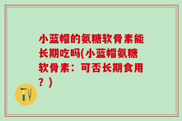 小蓝帽的氨糖软骨素能长期吃吗(小蓝帽氨糖软骨素：可否长期食用？)