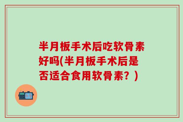 手术后吃软骨素好吗(手术后是否适合食用软骨素?) 手术后吃软骨素好吗(手术后是否适合食用软骨素?)