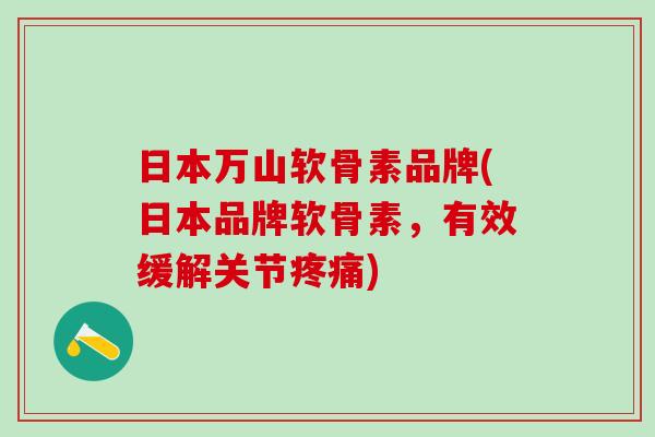 日本万山软骨素品牌(日本品牌软骨素，有效缓解关节疼痛)