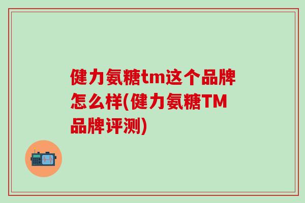 健力氨糖tm这个品牌怎么样(健力氨糖TM品牌评测)