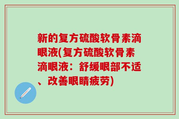 新的复方硫酸软骨素滴眼液(复方硫酸软骨素滴眼液:舒缓眼部不适、改善眼睛疲劳) 新的复方硫酸软骨素滴眼液(复方硫酸软骨素滴眼液:舒缓眼部不适、改善眼睛疲劳)