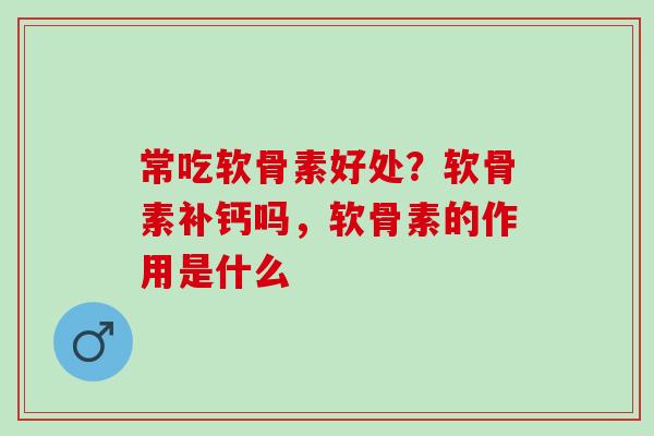 常吃软骨素好处？软骨素补钙吗，软骨素的作用是什么