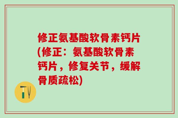 修正氨基酸软骨素钙片(修正：氨基酸软骨素钙片，修复关节，缓解骨质疏松)