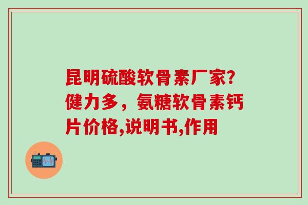昆明硫酸软骨素厂家？健力多，氨糖软骨素钙片价格,说明书,作用