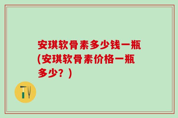 安琪软骨素多少钱一瓶(安琪软骨素价格一瓶多少？)