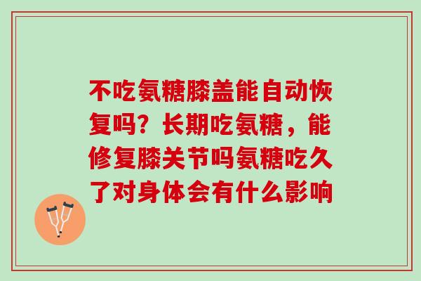 不吃氨糖膝盖能自动恢复吗？长期吃氨糖，能修复膝关节吗氨糖吃久了对身体会有什么影响