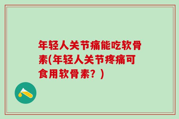 年轻人关节痛能吃软骨素(年轻人关节疼痛可食用软骨素？)
