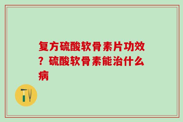 复方硫酸软骨素片功效？硫酸软骨素能治什么病