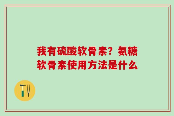 我有硫酸软骨素?氨糖软骨素使用方法是什么 我有硫酸软骨素?氨糖软骨素使用方法是什么