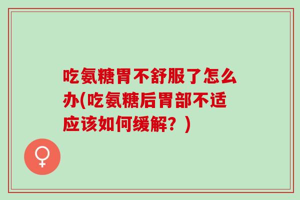 吃氨糖胃不舒服了怎么办(吃氨糖后胃部不适应该如何缓解？)