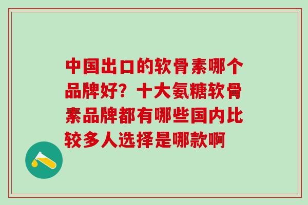 中国出口的软骨素哪个品牌好？十大氨糖软骨素品牌都有哪些国内比较多人选择是哪款啊