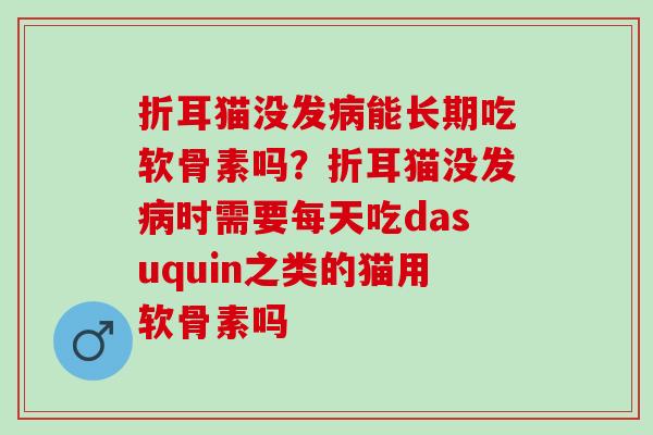 折耳猫没发能长期吃软骨素吗?折耳猫没发时需要每天吃dasuquin之类的猫用软骨素吗 折耳猫没发能长期吃软骨素吗?折耳猫没发时需要每天吃dasuquin之类的猫用软骨素吗
