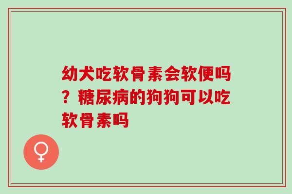 幼犬吃软骨素会软便吗？糖尿病的狗狗可以吃软骨素吗