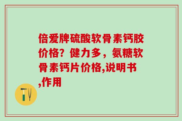 倍爱牌硫酸软骨素钙胶价格？健力多，氨糖软骨素钙片价格,说明书,作用
