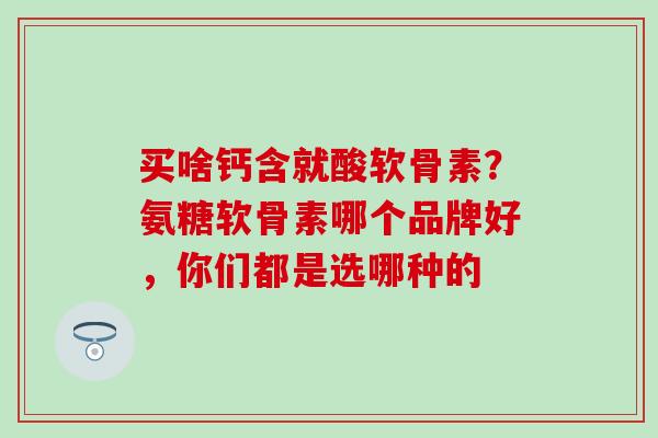 买啥钙含就酸软骨素？氨糖软骨素哪个品牌好，你们都是选哪种的