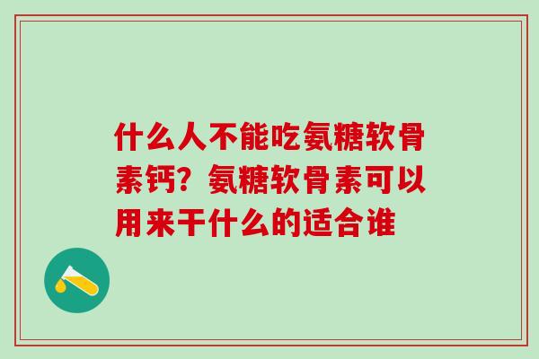 什么人不能吃氨糖软骨素钙？氨糖软骨素可以用来干什么的适合谁