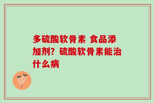 多硫酸软骨素 食品添加剂？硫酸软骨素能治什么病
