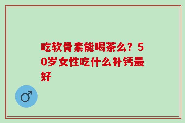 吃软骨素能喝茶么？50岁女性吃什么补钙最好