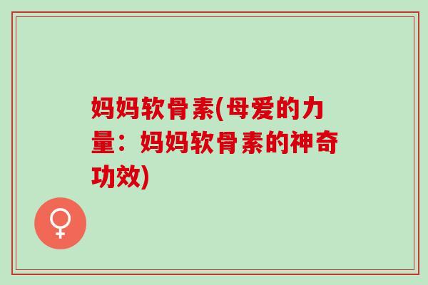 妈妈软骨素(母爱的力量：妈妈软骨素的神奇功效)