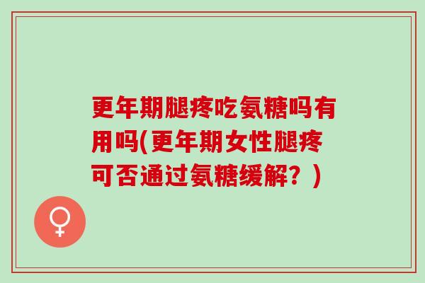 更年期腿疼吃氨糖吗有用吗(更年期女性腿疼可否通过氨糖缓解？)